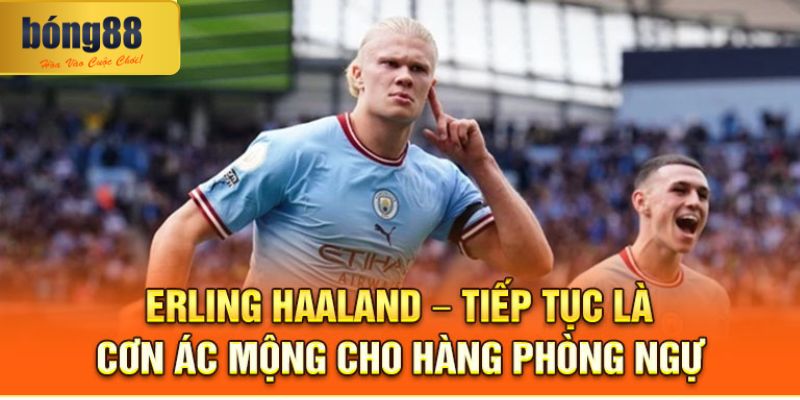 Erling Haaland – Tiếp tục là cơn ác mộng cho hàng phòng ngự