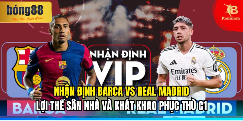 Nhận định Barca vs Real Madrid: Lợi thế sân nhà và khát khao phục thù C1