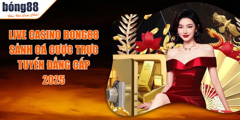 Live Casino BONG88 - Sảnh Cá Cược Trực Tuyến Đẳng Cấp 2025